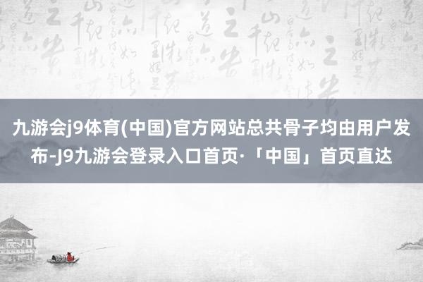 九游会j9体育(中国)官方网站总共骨子均由用户发布-J9九游会登录入口首页·「中国」首页直达