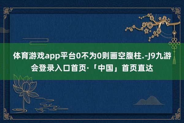 体育游戏app平台0不为0则画空腹柱.-J9九游会登录入口首页·「中国」首页直达