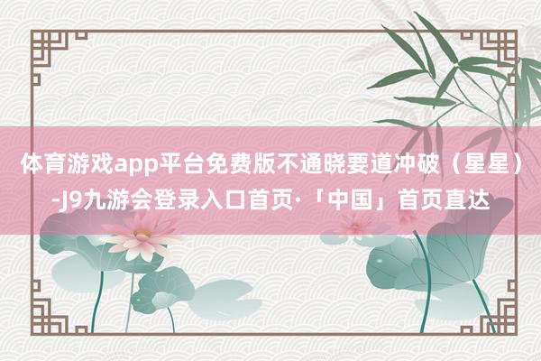 体育游戏app平台免费版不通晓要道冲破（星星）-J9九游会登录入口首页·「中国」首页直达