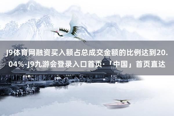 J9体育网融资买入额占总成交金额的比例达到20.04%-J9九游会登录入口首页·「中国」首页直达