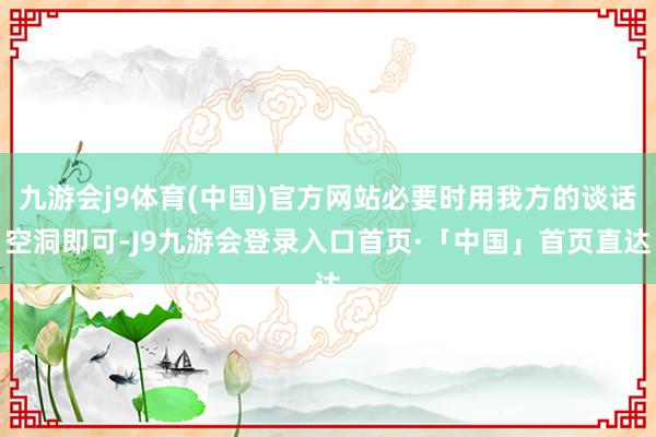 九游会j9体育(中国)官方网站必要时用我方的谈话空洞即可-J9九游会登录入口首页·「中国」首页直达