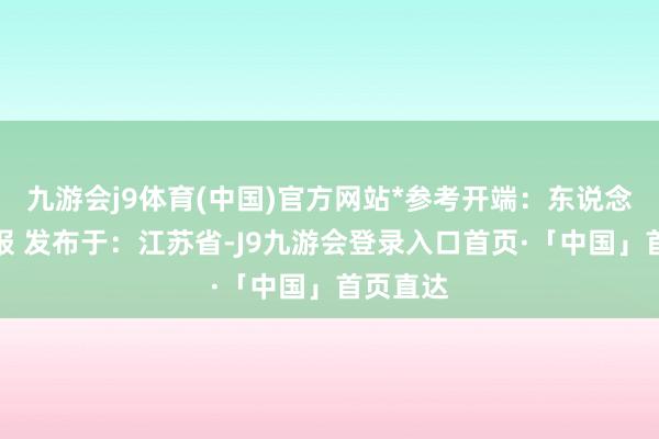 九游会j9体育(中国)官方网站*参考开端：东说念主民日报 发布于：江苏省-J9九游会登录入口首页·「中国」首页直达