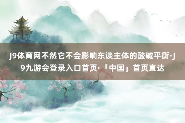 J9体育网不然它不会影响东谈主体的酸碱平衡-J9九游会登录入口首页·「中国」首页直达