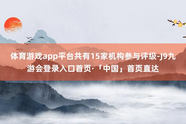 体育游戏app平台共有15家机构参与评级-J9九游会登录入口首页·「中国」首页直达