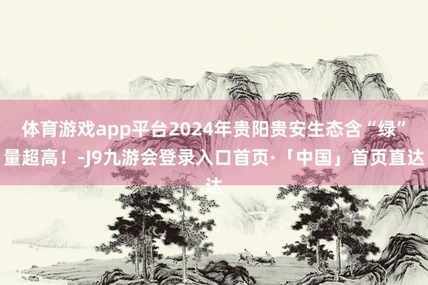 体育游戏app平台2024年贵阳贵安生态含“绿”量超高！-J9九游会登录入口首页·「中国」首页直达