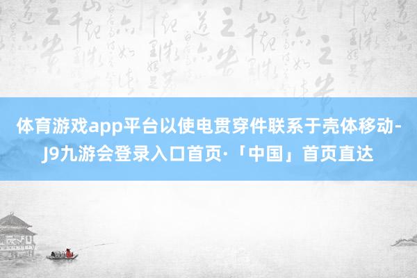 体育游戏app平台以使电贯穿件联系于壳体移动-J9九游会登录入口首页·「中国」首页直达