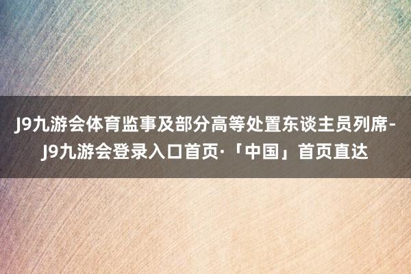 J9九游会体育监事及部分高等处置东谈主员列席-J9九游会登录入口首页·「中国」首页直达