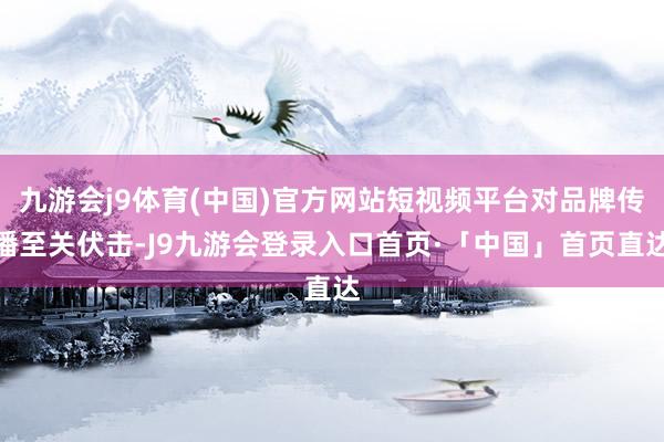 九游会j9体育(中国)官方网站短视频平台对品牌传播至关伏击-J9九游会登录入口首页·「中国」首页直达
