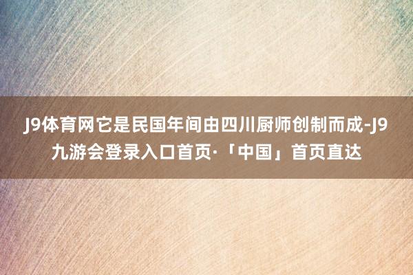 J9体育网它是民国年间由四川厨师创制而成-J9九游会登录入口首页·「中国」首页直达