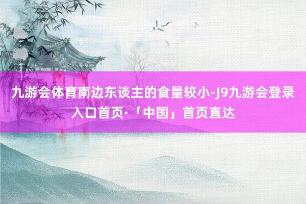 九游会体育南边东谈主的食量较小-J9九游会登录入口首页·「中国」首页直达