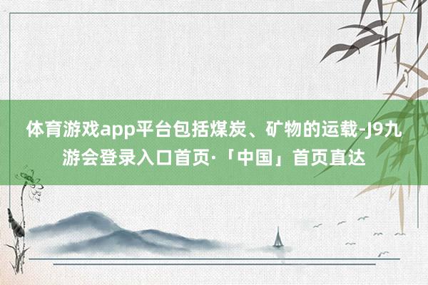 体育游戏app平台包括煤炭、矿物的运载-J9九游会登录入口首页·「中国」首页直达