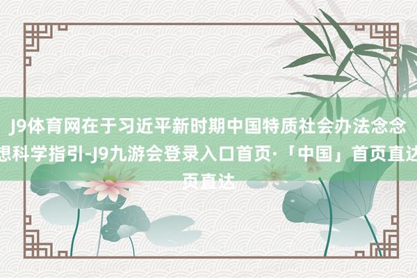 J9体育网在于习近平新时期中国特质社会办法念念想科学指引-J9九游会登录入口首页·「中国」首页直达