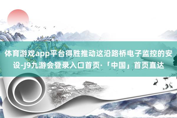 体育游戏app平台得胜推动这沿路桥电子监控的安设-J9九游会登录入口首页·「中国」首页直达