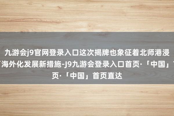 九游会j9官网登录入口这次揭牌也象征着北师港浸大迈出了海外化发展新措施-J9九游会登录入口首页·「中国」首页直达