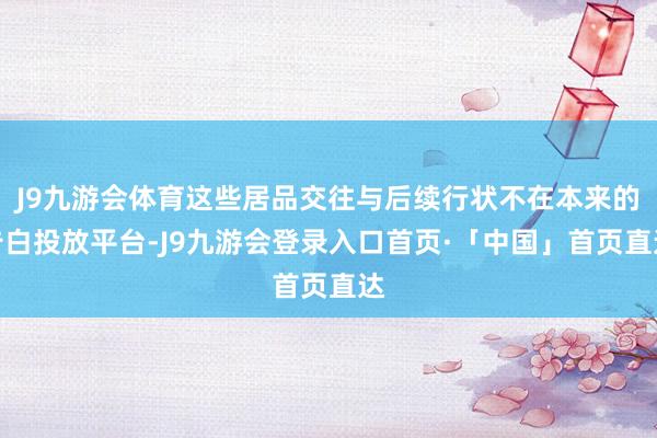 J9九游会体育这些居品交往与后续行状不在本来的告白投放平台-J9九游会登录入口首页·「中国」首页直达