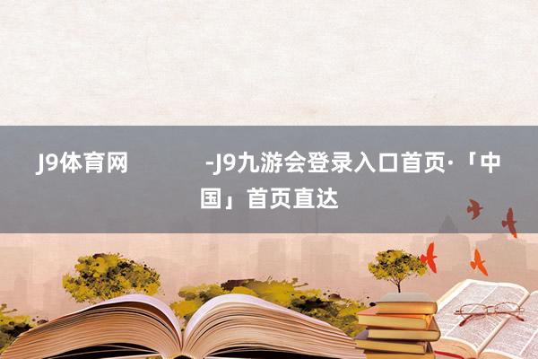 J9体育网            -J9九游会登录入口首页·「中国」首页直达