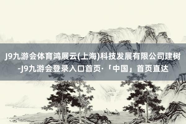 J9九游会体育鸿展云(上海)科技发展有限公司建树-J9九游会登录入口首页·「中国」首页直达