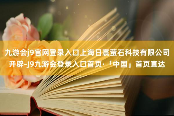 九游会j9官网登录入口上海日寰萤石科技有限公司开辟-J9九游会登录入口首页·「中国」首页直达