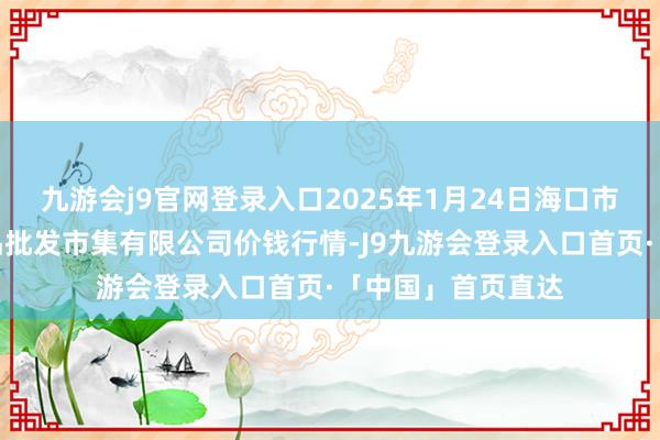 九游会j9官网登录入口2025年1月24日海口市菜篮子江楠农居品批发市集有限公司价钱行情-J9九游会登录入口首页·「中国」首页直达