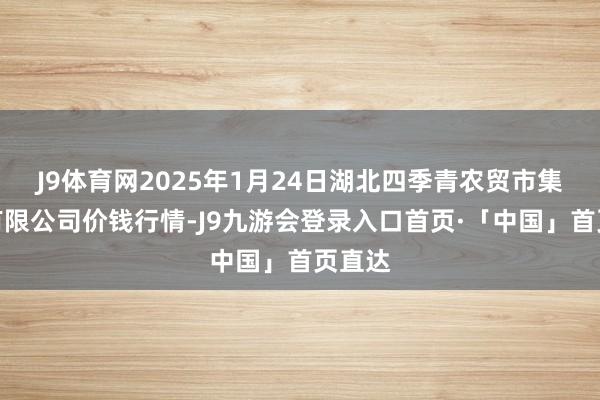 J9体育网2025年1月24日湖北四季青农贸市集贬责有限公司价钱行情-J9九游会登录入口首页·「中国」首页直达