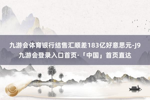 九游会体育银行结售汇顺差183亿好意思元-J9九游会登录入口首页·「中国」首页直达