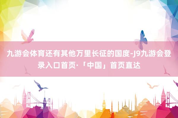 九游会体育还有其他万里长征的国度-J9九游会登录入口首页·「中国」首页直达