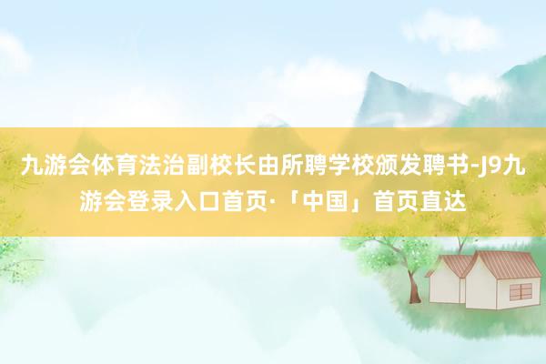 九游会体育法治副校长由所聘学校颁发聘书-J9九游会登录入口首页·「中国」首页直达