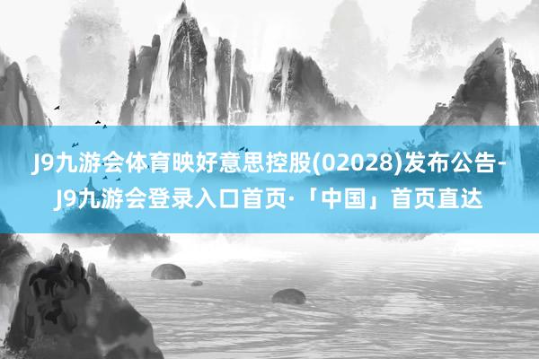 J9九游会体育映好意思控股(02028)发布公告-J9九游会登录入口首页·「中国」首页直达