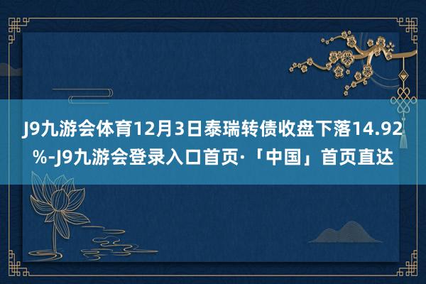 J9九游会体育12月3日泰瑞转债收盘下落14.92%-J9九游会登录入口首页·「中国」首页直达