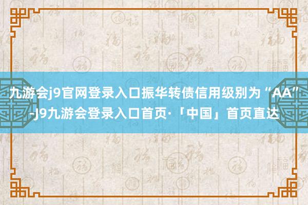 九游会j9官网登录入口振华转债信用级别为“AA”-J9九游会登录入口首页·「中国」首页直达