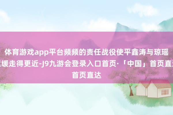 体育游戏app平台频频的责任战役使平鑫涛与琼瑶迟缓走得更近-J9九游会登录入口首页·「中国」首页直达