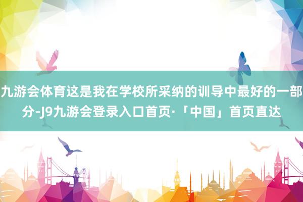 九游会体育这是我在学校所采纳的训导中最好的一部分-J9九游会登录入口首页·「中国」首页直达