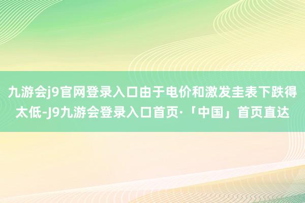 九游会j9官网登录入口由于电价和激发圭表下跌得太低-J9九游会登录入口首页·「中国」首页直达
