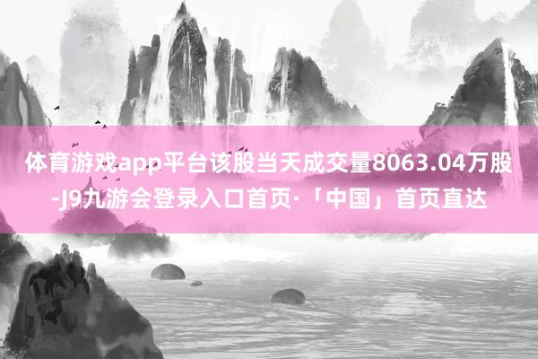 体育游戏app平台该股当天成交量8063.04万股-J9九游会登录入口首页·「中国」首页直达