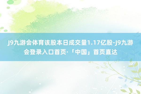 J9九游会体育该股本日成交量1.17亿股-J9九游会登录入口首页·「中国」首页直达