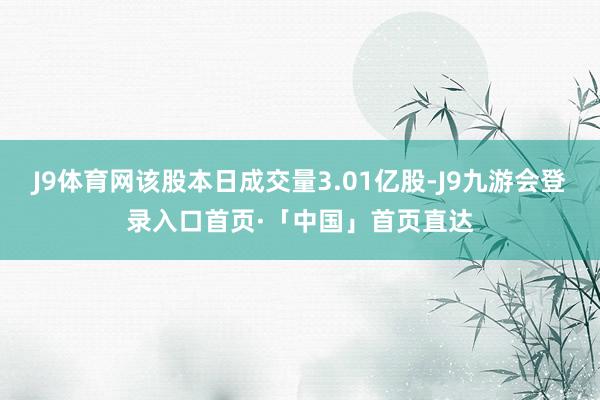 J9体育网该股本日成交量3.01亿股-J9九游会登录入口首页·「中国」首页直达