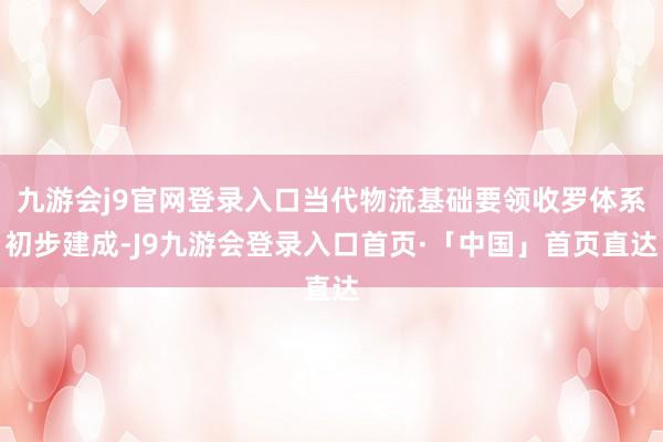 九游会j9官网登录入口当代物流基础要领收罗体系初步建成-J9九游会登录入口首页·「中国」首页直达