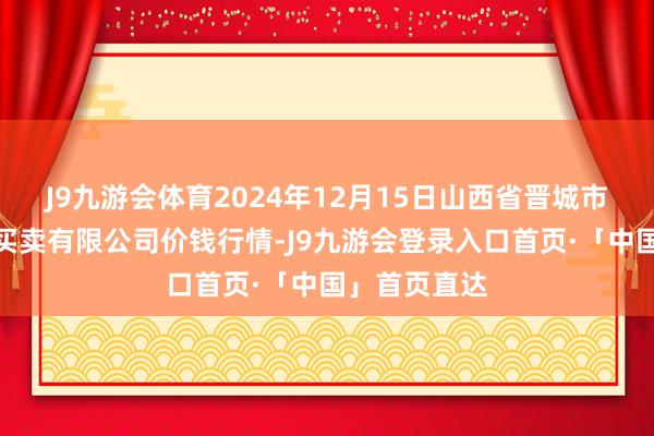 J9九游会体育2024年12月15日山西省晋城市绿欣农居品买卖有限公司价钱行情-J9九游会登录入口首页·「中国」首页直达