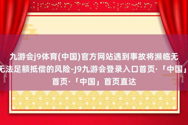 九游会j9体育(中国)官方网站遇到事故将濒临无法获赔或无法足额抵偿的风险-J9九游会登录入口首页·「中国」首页直达