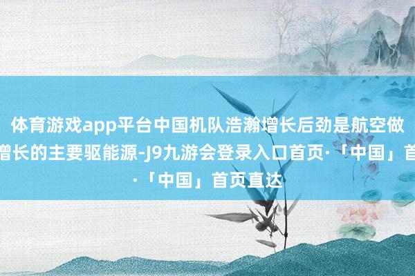 体育游戏app平台中国机队浩瀚增长后劲是航空做事市集增长的主要驱能源-J9九游会登录入口首页·「中国」首页直达