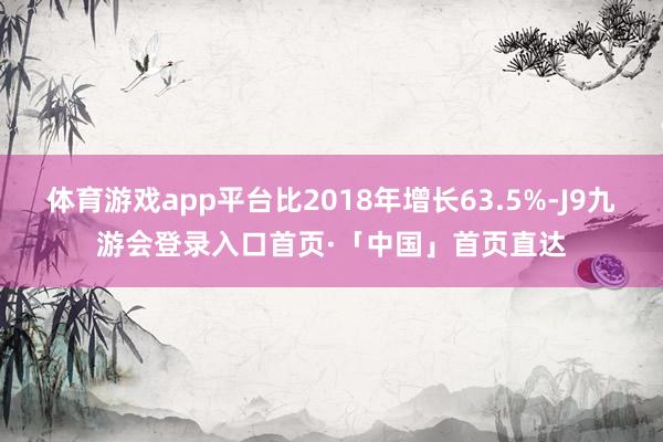 体育游戏app平台比2018年增长63.5%-J9九游会登录入口首页·「中国」首页直达