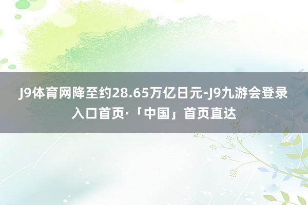 J9体育网降至约28.65万亿日元-J9九游会登录入口首页·「中国」首页直达