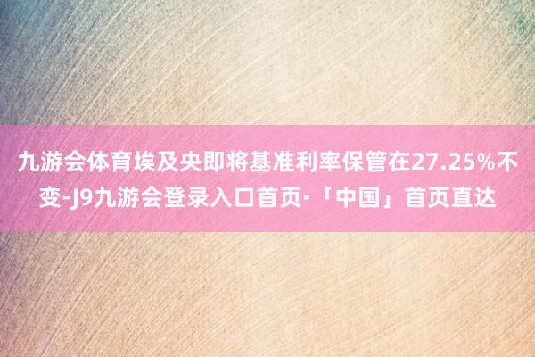 九游会体育埃及央即将基准利率保管在27.25%不变-J9九游会登录入口首页·「中国」首页直达