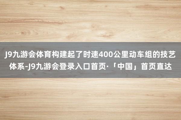 J9九游会体育构建起了时速400公里动车组的技艺体系-J9九游会登录入口首页·「中国」首页直达