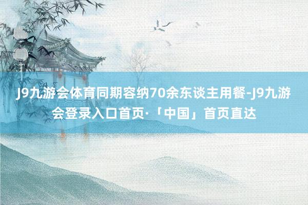 J9九游会体育同期容纳70余东谈主用餐-J9九游会登录入口首页·「中国」首页直达