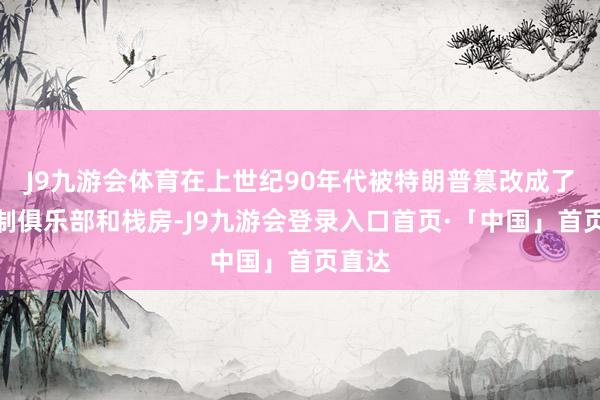 J9九游会体育在上世纪90年代被特朗普篡改成了会员制俱乐部和栈房-J9九游会登录入口首页·「中国」首页直达
