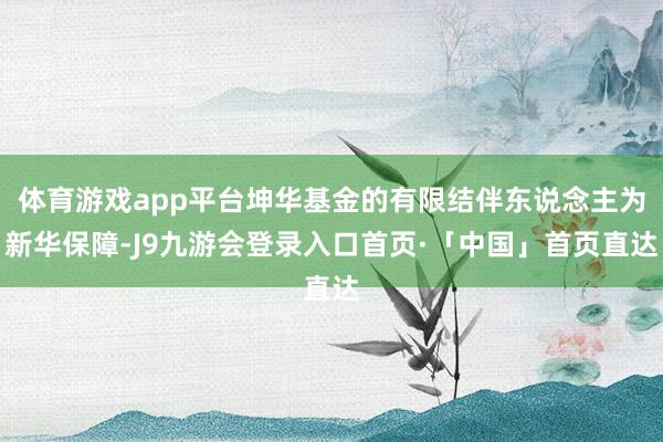 体育游戏app平台坤华基金的有限结伴东说念主为新华保障-J9九游会登录入口首页·「中国」首页直达