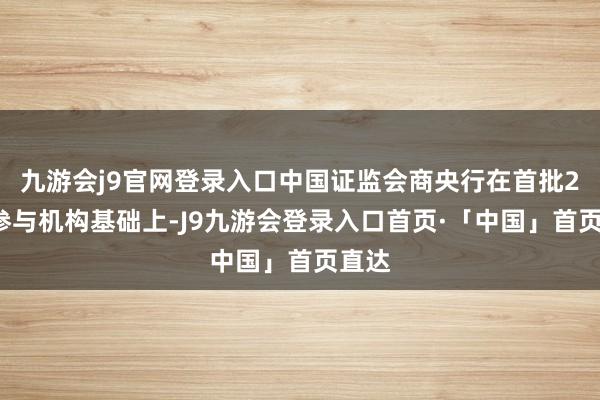 九游会j9官网登录入口中国证监会商央行在首批20家参与机构基础上-J9九游会登录入口首页·「中国」首页直达
