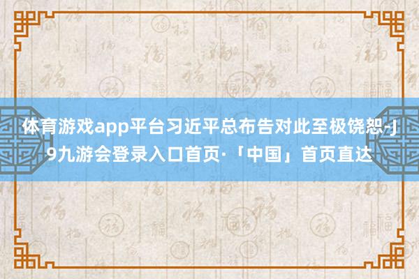 体育游戏app平台习近平总布告对此至极饶恕-J9九游会登录入口首页·「中国」首页直达