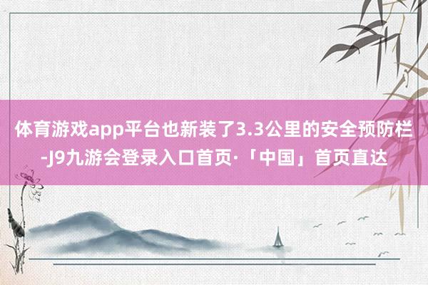 体育游戏app平台也新装了3.3公里的安全预防栏-J9九游会登录入口首页·「中国」首页直达